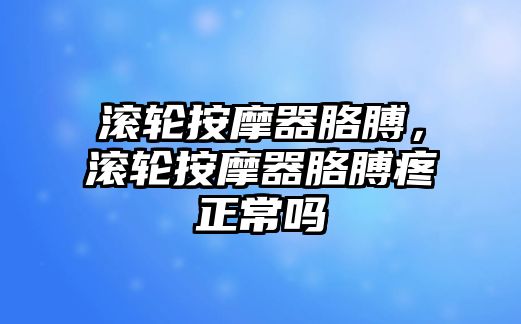 滾輪按摩器胳膊，滾輪按摩器胳膊疼正常嗎